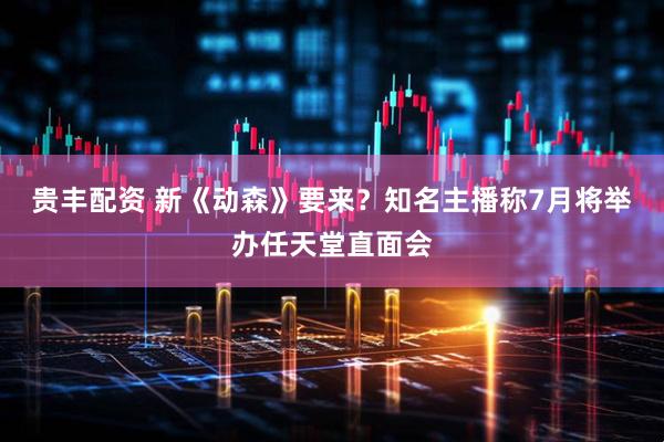 贵丰配资 新《动森》要来？知名主播称7月将举办任天堂直面会
