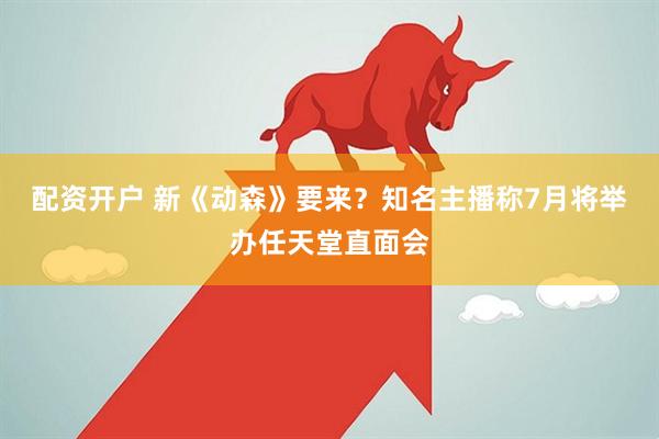 配资开户 新《动森》要来？知名主播称7月将举办任天堂直面会
