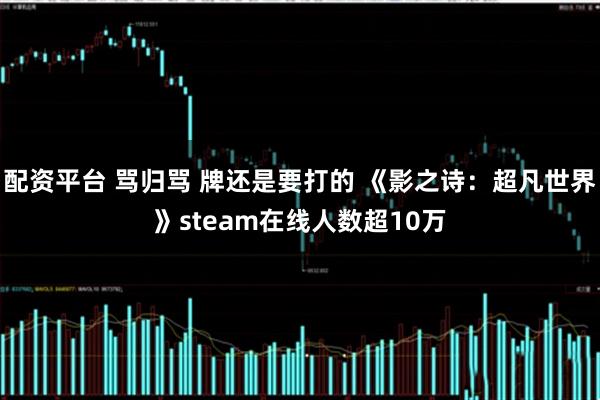 配资平台 骂归骂 牌还是要打的 《影之诗：超凡世界》steam在线人数超10万