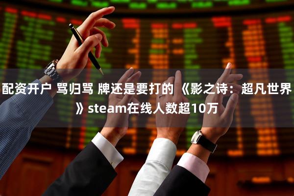 配资开户 骂归骂 牌还是要打的 《影之诗：超凡世界》steam在线人数超10万