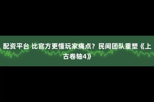 配资平台 比官方更懂玩家痛点？民间团队重塑《上古卷轴4》
