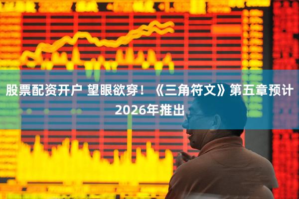 股票配资开户 望眼欲穿！《三角符文》第五章预计2026年推出