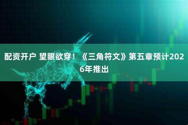 配资开户 望眼欲穿！《三角符文》第五章预计2026年推出
