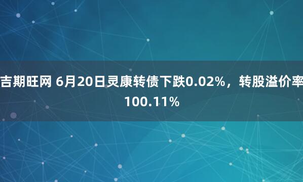 吉期旺网 6月20日灵康转债下跌0.02%，转股溢价率100.11%
