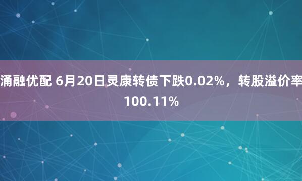 涌融优配 6月20日灵康转债下跌0.02%，转股溢价率100.11%