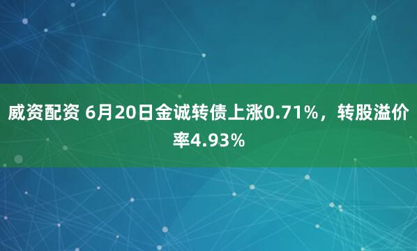 威资配资 6月20日金诚转债上涨0.71%，转股溢价率4.93%