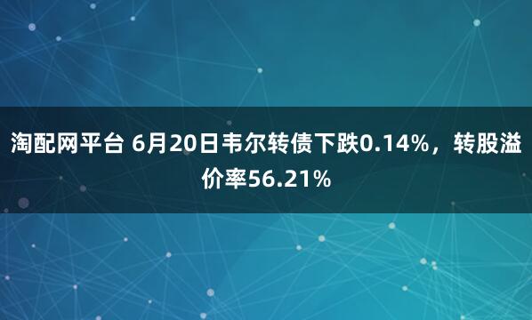 淘配网平台 6月20日韦尔转债下跌0.14%，转股溢价率56.21%