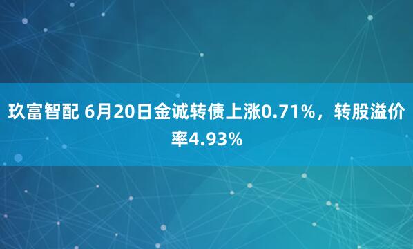 玖富智配 6月20日金诚转债上涨0.71%，转股溢价率4.93%