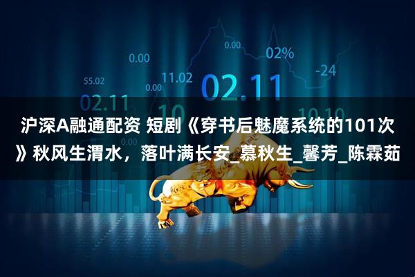 沪深A融通配资 短剧《穿书后魅魔系统的101次》秋风生渭水，落叶满长安_慕秋生_馨芳_陈霖茹
