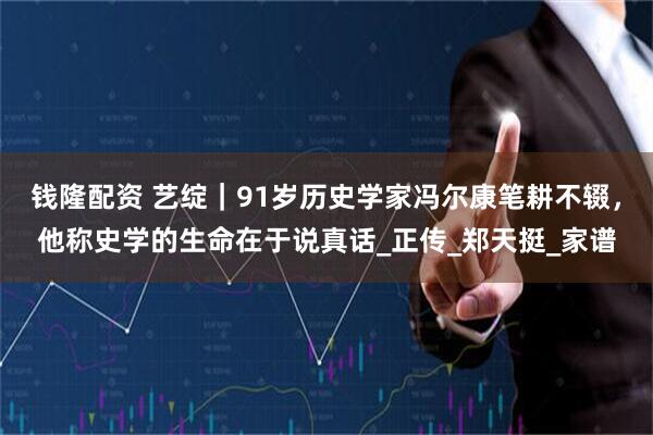 钱隆配资 艺绽｜91岁历史学家冯尔康笔耕不辍，他称史学的生命在于说真话_正传_郑天挺_家谱