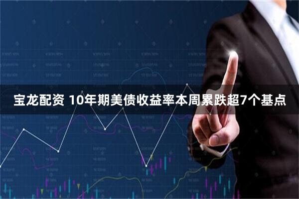 宝龙配资 10年期美债收益率本周累跌超7个基点
