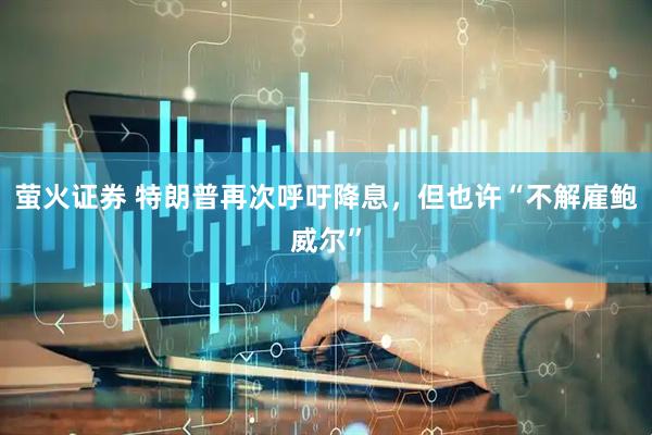 萤火证券 特朗普再次呼吁降息，但也许“不解雇鲍威尔”