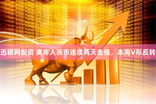 迅银网配资 离岸人民币连续两天走强，本周V形反转