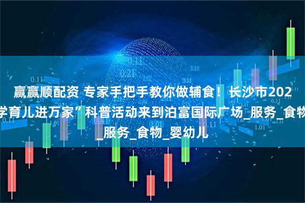 赢赢顺配资 专家手把手教你做辅食！长沙市2025年“科学育儿进万家”科普活动来到泊富国际广场_服务_食物_婴幼儿