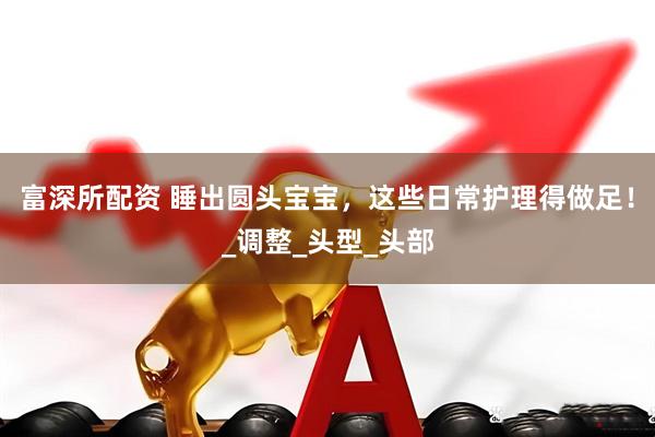 富深所配资 睡出圆头宝宝，这些日常护理得做足！_调整_头型_头部