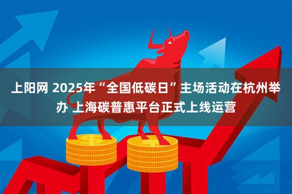 上阳网 2025年“全国低碳日”主场活动在杭州举办 上海碳普惠平台正式上线运营