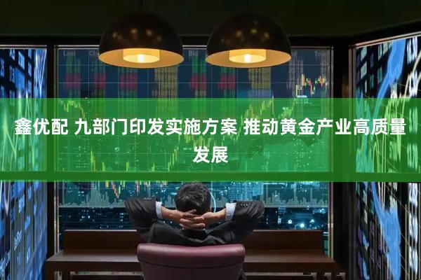 鑫优配 九部门印发实施方案 推动黄金产业高质量发展
