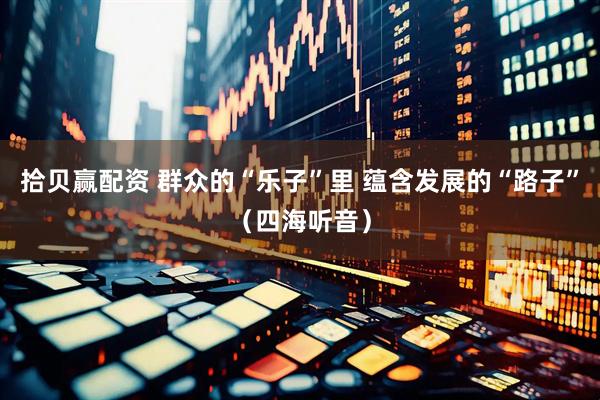 拾贝赢配资 群众的“乐子”里 蕴含发展的“路子”（四海听音）