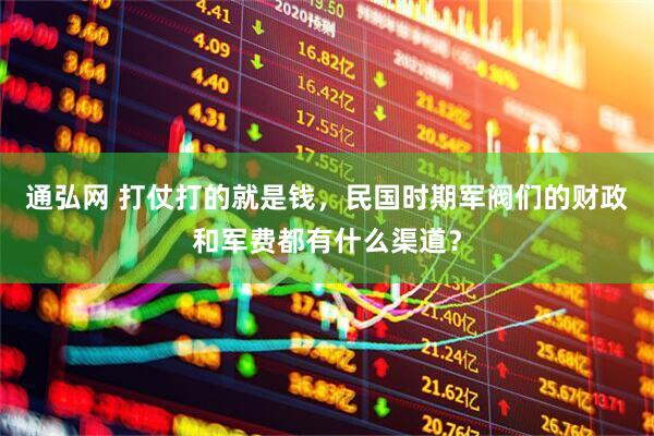 通弘网 打仗打的就是钱，民国时期军阀们的财政和军费都有什么渠道？