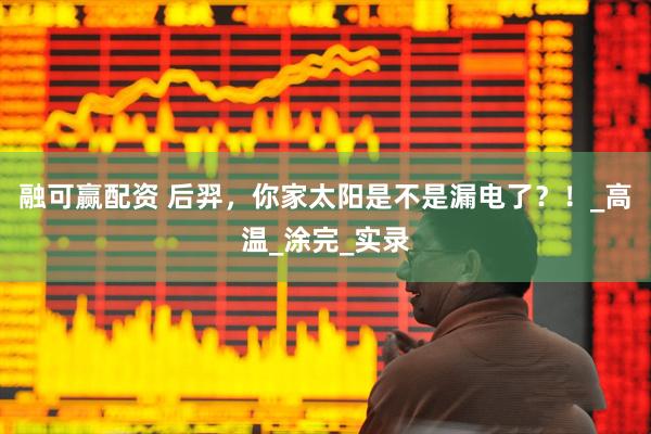 融可赢配资 后羿，你家太阳是不是漏电了？！_高温_涂完_实录
