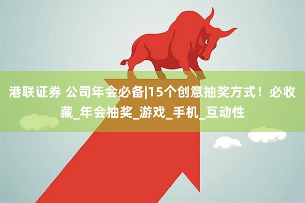 港联证券 公司年会必备|15个创意抽奖方式！必收藏_年会抽奖_游戏_手机_互动性