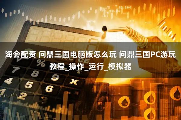 海会配资 问鼎三国电脑版怎么玩 问鼎三国PC游玩教程_操作_运行_模拟器