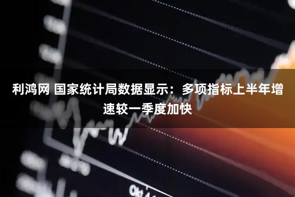 利鸿网 国家统计局数据显示：多项指标上半年增速较一季度加快