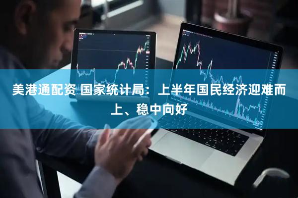 美港通配资 国家统计局：上半年国民经济迎难而上、稳中向好