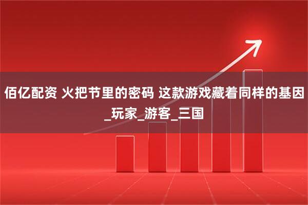 佰亿配资 火把节里的密码 这款游戏藏着同样的基因_玩家_游客_三国