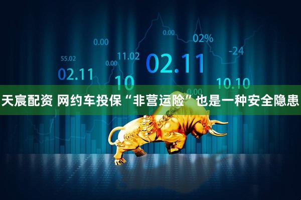 天宸配资 网约车投保“非营运险”也是一种安全隐患