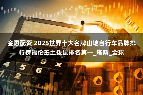 金惠配资 2025世界十大名牌山地自行车品牌排行榜福伦王土拨鼠排名第一_塔斯_全球