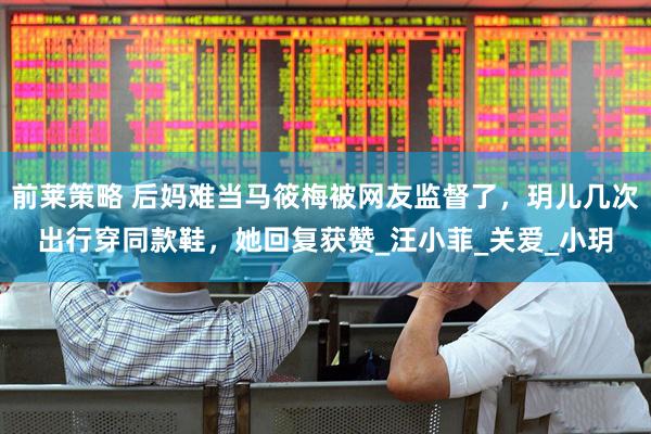 前莱策略 后妈难当马筱梅被网友监督了，玥儿几次出行穿同款鞋，她回复获赞_汪小菲_关爱_小玥