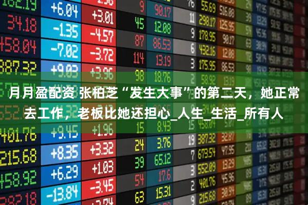 月月盈配资 张柏芝“发生大事”的第二天，她正常去工作，老板比她还担心_人生_生活_所有人