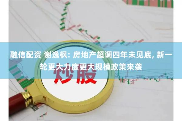 融信配资 谢逸枫: 房地产超调四年未见底, 新一轮更大力度更大规模政策来袭