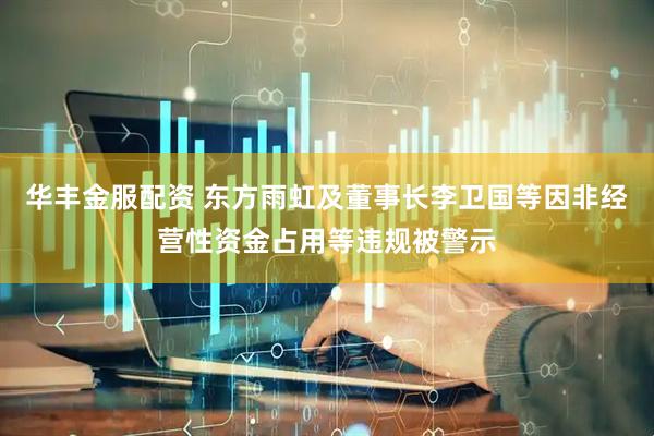 华丰金服配资 东方雨虹及董事长李卫国等因非经营性资金占用等违规被警示