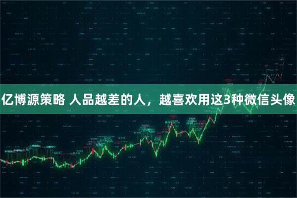 亿博源策略 人品越差的人，越喜欢用这3种微信头像