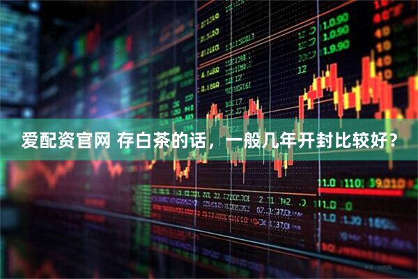 爱配资官网 存白茶的话，一般几年开封比较好？