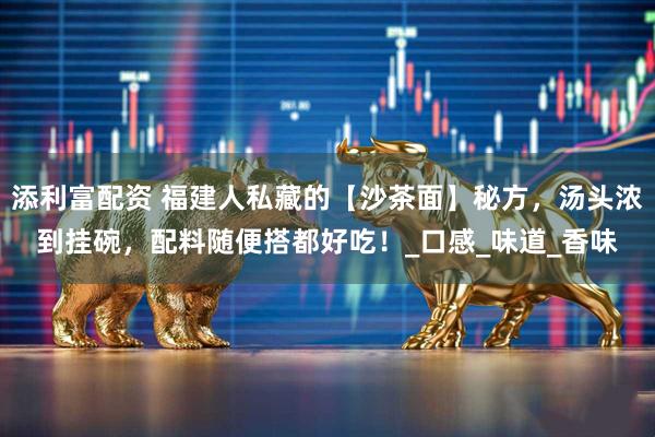 添利富配资 福建人私藏的【沙茶面】秘方，汤头浓到挂碗，配料随便搭都好吃！_口感_味道_香味