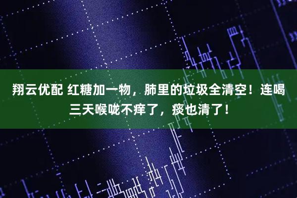 翔云优配 红糖加一物,肺里的垃圾全清空!连喝三天喉咙不痒了,痰也清了!