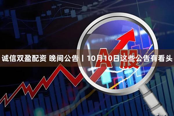 诚信双盈配资 晚间公告丨10月10日这些公告有看头