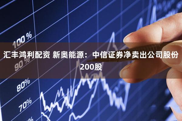汇丰鸿利配资 新奥能源：中信证券净卖出公司股份200股
