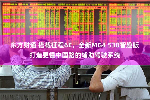 东方财通 搭载征程6E，全新MG4 530智趣版打造更懂中国路的辅助驾驶系统