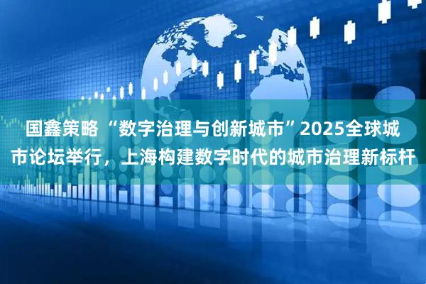 国鑫策略 “数字治理与创新城市”2025全球城市论坛举行,上海构建数字时代的城市治理新标杆