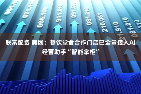 联富配资 美团：餐饮堂食合作门店已全量接入AI经营助手“智能掌柜”