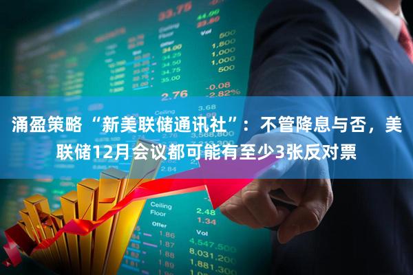 涌盈策略 “新美联储通讯社”：不管降息与否，美联储12月会议都可能有至少3张反对票