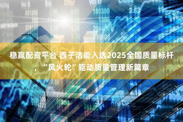 稳赢配资平台 西子洁能入选2025全国质量标杆，“风火轮”驱动质量管理新篇章