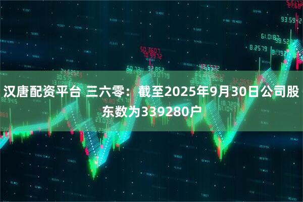 汉唐配资平台 三六零：截至2025年9月30日公司股东数为339280户