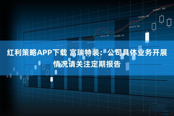 红利策略APP下载 富瑞特装：公司具体业务开展情况请关注定期报告
