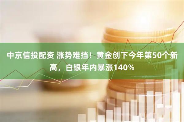 中京信投配资 涨势难挡！黄金创下今年第50个新高，白银年内暴涨140%