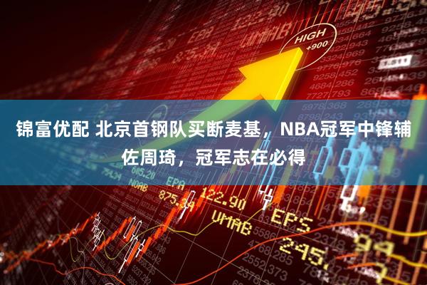 锦富优配 北京首钢队买断麦基，NBA冠军中锋辅佐周琦，冠军志在必得